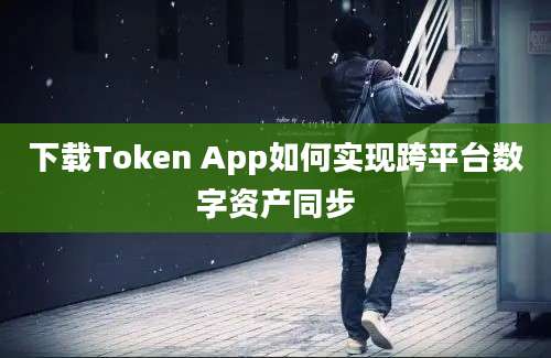 下载Token App如何实现跨平台数字资产同步