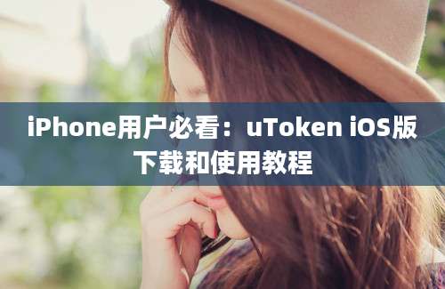 iPhone用户必看：uToken iOS版下载和使用教程