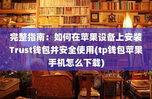 完整指南：如何在苹果设备上安装Trust钱包并安全使用(tp钱包苹果手机怎么下载)