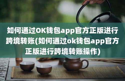 如何通过OK钱包app官方正版进行跨境转账(如何通过ok钱包app官方正版进行跨境转账操作)