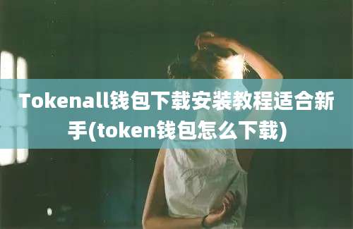 Tokenall钱包下载安装教程适合新手(token钱包怎么下载)