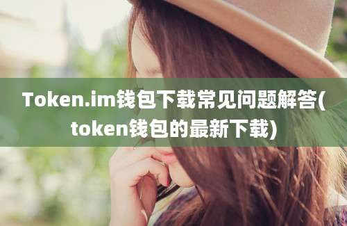 Token.im钱包下载常见问题解答(token钱包的最新下载)