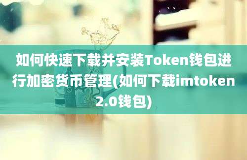 如何快速下载并安装Token钱包进行加密货币管理(如何下载imtoken2.0钱包)