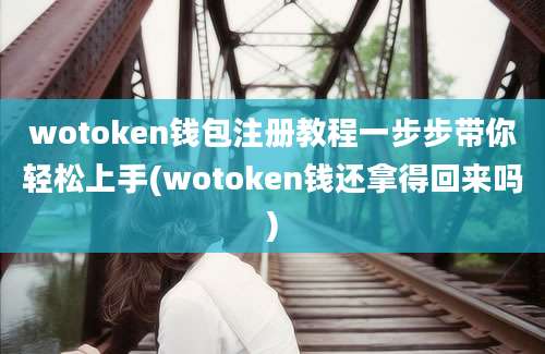 wotoken钱包注册教程一步步带你轻松上手(wotoken钱还拿得回来吗)