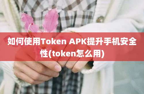 如何使用Token APK提升手机安全性(token怎么用)