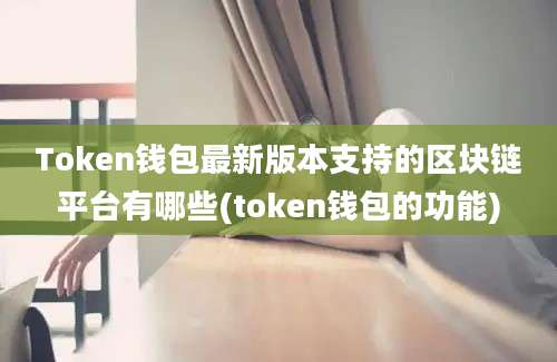 Token钱包最新版本支持的区块链平台有哪些(token钱包的功能)