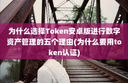 为什么选择Token安卓版进行数字资产管理的五个理由(为什么要用token认证)