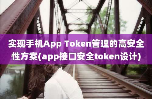 实现手机App Token管理的高安全性方案(app接口安全token设计)