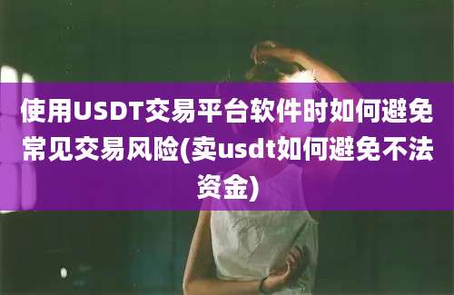 使用USDT交易平台软件时如何避免常见交易风险(卖usdt如何避免不法资金)