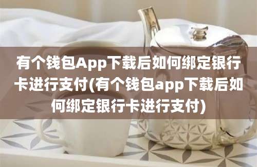 有个钱包App下载后如何绑定银行卡进行支付(有个钱包app下载后如何绑定银行卡进行支付)