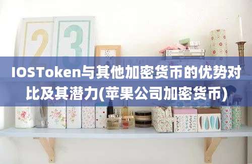 IOSToken与其他加密货币的优势对比及其潜力(苹果公司加密货币)