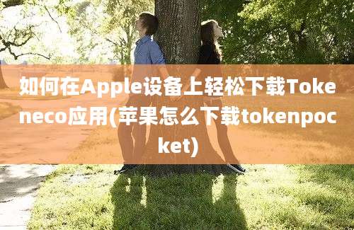 如何在Apple设备上轻松下载Tokeneco应用(苹果怎么下载tokenpocket)