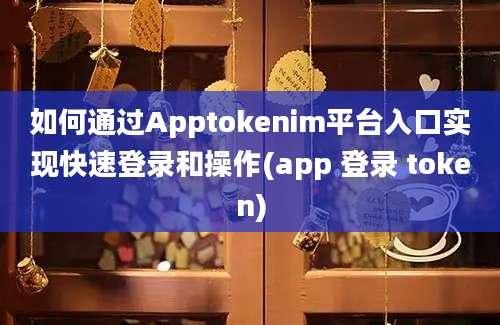 如何通过Apptokenim平台入口实现快速登录和操作(app 登录 token)