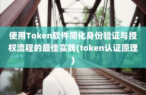 使用Token软件简化身份验证与授权流程的最佳实践(token认证原理)