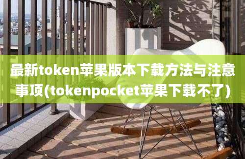 最新token苹果版本下载方法与注意事项(tokenpocket苹果下载不了)