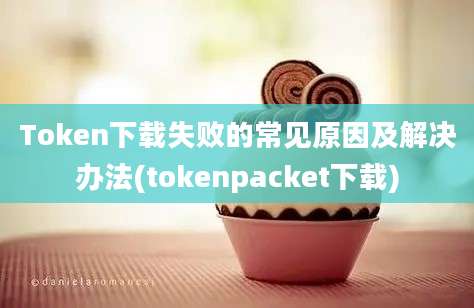 Token下载失败的常见原因及解决办法(tokenpacket下载)