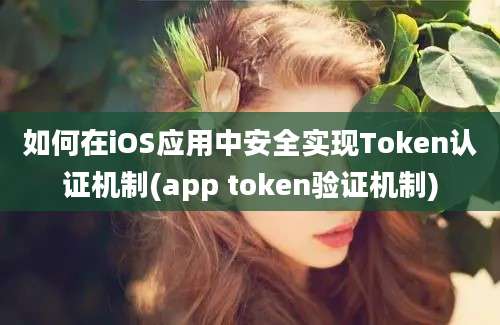 如何在iOS应用中安全实现Token认证机制(app token验证机制)