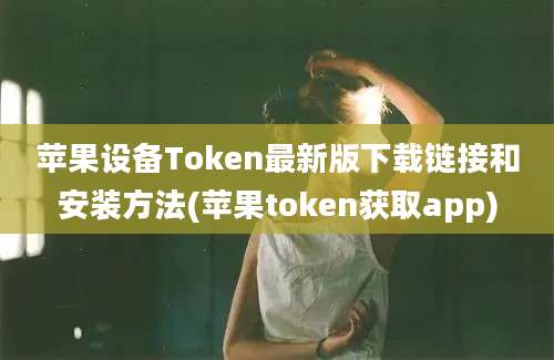 苹果设备Token最新版下载链接和安装方法(苹果token获取app)