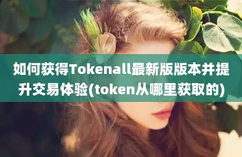 如何获得Tokenall最新版版本并提升交易体验(token从哪里获取的)