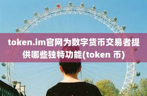 token.im官网为数字货币交易者提供哪些独特功能(token 币)