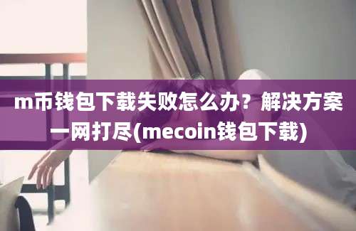 m币钱包下载失败怎么办？解决方案一网打尽(mecoin钱包下载)