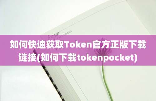 如何快速获取Token官方正版下载链接(如何下载tokenpocket)