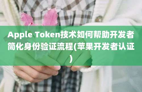 Apple Token技术如何帮助开发者简化身份验证流程(苹果开发者认证)