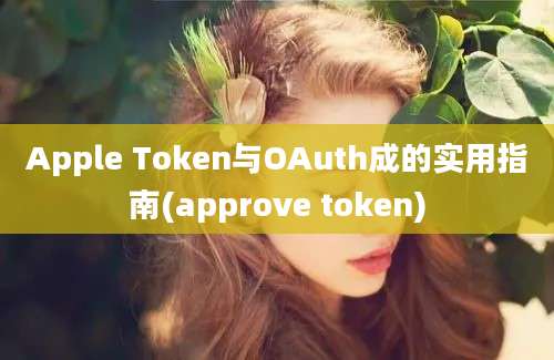 Apple Token与OAuth成的实用指南(approve token)