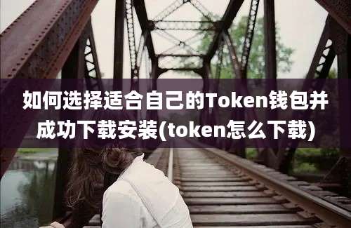 如何选择适合自己的Token钱包并成功下载安装(token怎么下载)