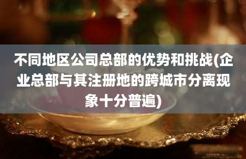 不同地区公司总部的优势和挑战(企业总部与其注册地的跨城市分离现象十分普遍)