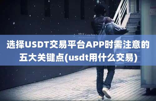 选择USDT交易平台APP时需注意的五大关键点(usdt用什么交易)