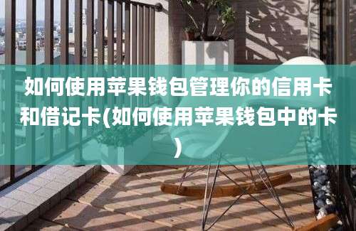 如何使用苹果钱包管理你的信用卡和借记卡(如何使用苹果钱包中的卡)