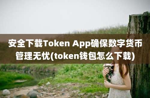 安全下载Token App确保数字货币管理无忧(token钱包怎么下载)