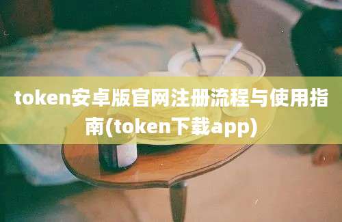 token安卓版官网注册流程与使用指南(token下载app)