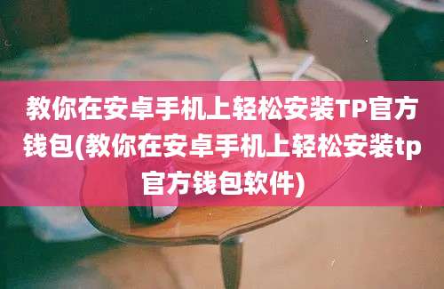 教你在安卓手机上轻松安装TP官方钱包(教你在安卓手机上轻松安装tp官方钱包软件)