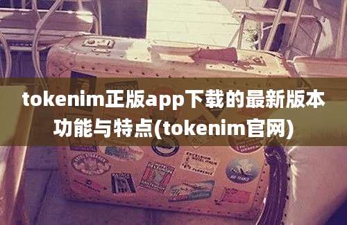 tokenim正版app下载的最新版本功能与特点(tokenim官网)