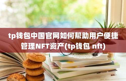 tp钱包中国官网如何帮助用户便捷管理NFT资产(tp钱包 nft)