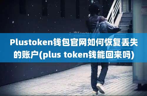 Plustoken钱包官网如何恢复丢失的账户(plus token钱能回来吗)