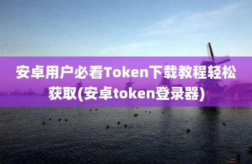 安卓用户必看Token下载教程轻松获取(安卓token登录器)