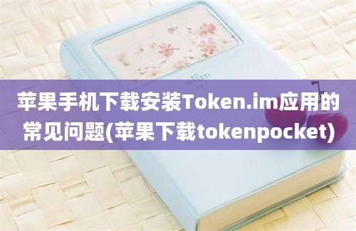 苹果手机下载安装Token.im应用的常见问题(苹果下载tokenpocket)