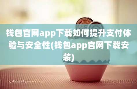 钱包官网app下载如何提升支付体验与安全性(钱包app官网下载安装)