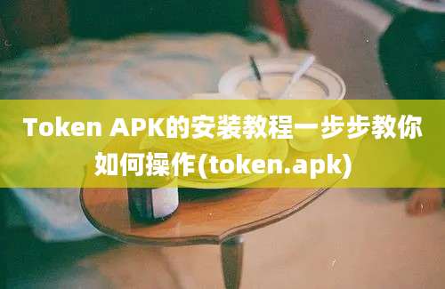 Token APK的安装教程一步步教你如何操作(token.apk)