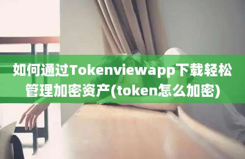 如何通过Tokenviewapp下载轻松管理加密资产(token怎么加密)