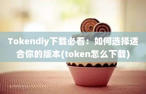 Tokendiy下载必看：如何选择适合你的版本(token怎么下载)