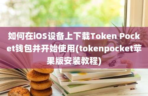 如何在iOS设备上下载Token Pocket钱包并开始使用(tokenpocket苹果版安装教程)