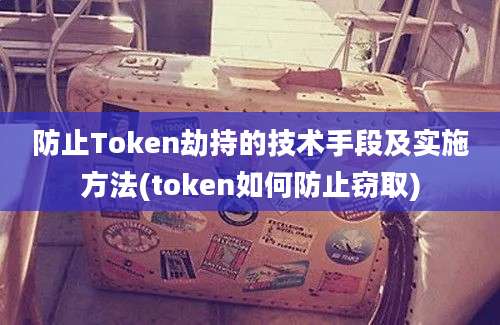 防止Token劫持的技术手段及实施方法(token如何防止窃取)