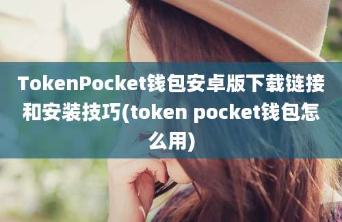 TokenPocket钱包安卓版下载链接和安装技巧(token pocket钱包怎么用)