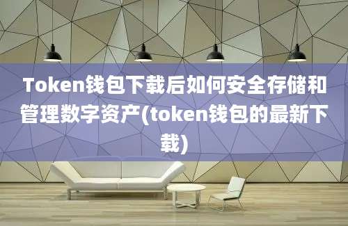 Token钱包下载后如何安全存储和管理数字资产(token钱包的最新下载)