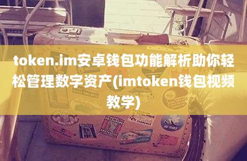 token.im安卓钱包功能解析助你轻松管理数字资产(imtoken钱包视频教学)