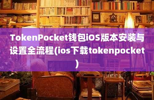 TokenPocket钱包iOS版本安装与设置全流程(ios下载tokenpocket)